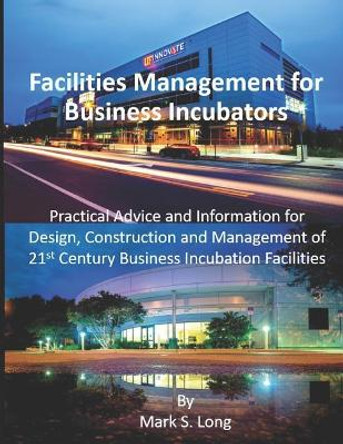 Facilities Management for Business Incubators: Practical Advice and Information for Design, Construction and Management of 21st Century Business Incubation Facilities by Mark S Long 9781090149848