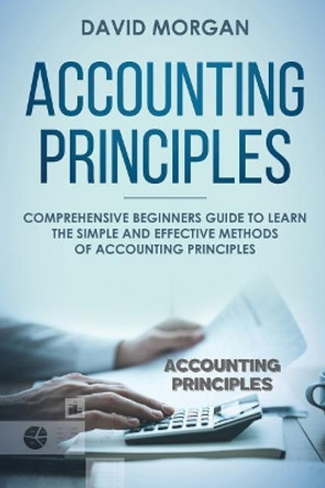Accounting Principles: Comprehensive Beginners Guide to Learn the Simple and Effective Methods of Accounting Principles by David Morgan 9781091597655