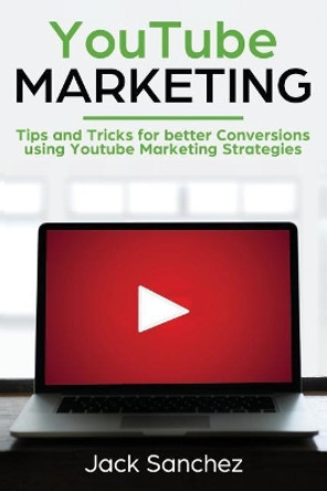 Youtube Marketing: Tips and Tricks for Better Conversions Using Youtube Marketing Strategies by Jack Sanchez 9781091663268