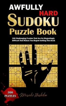 Awfully Hard Sudoku Puzzle Book: 300 Challenging Puzzles That Are So Disgustingly Difficult That Makes You Regret Getting This Book by Masaki Hoshiko 9781091715219