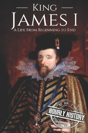 King James I: A Life From Beginning to End by Hourly History 9781091740303