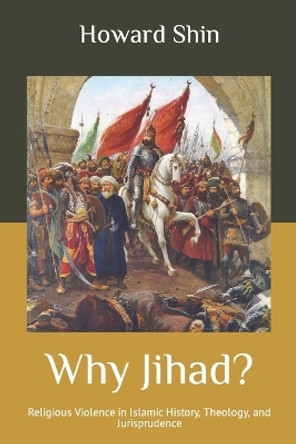 Why Jihad?: Religious Violence in Islamic History, Theology, and Jurisprudence by Howard Shin 9781091784130