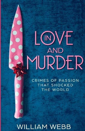 In Love and Murder: Crimes of Passion That Shocked the World by William Webb 9781091790988