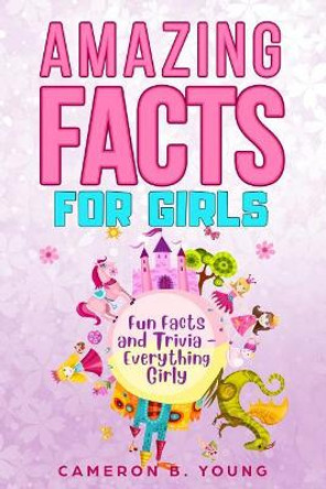 Amazing Facts for Girls: Fun Facts and Trivia - Everything Girly by Cameron B Young 9781091802520