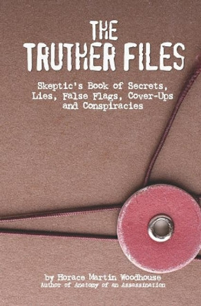 The Truther Files: Skeptic's Book of Secrets, Lies, False Flags, Cover-Ups and Conspiracies by Horace Martin Woodhouse 9781091807150