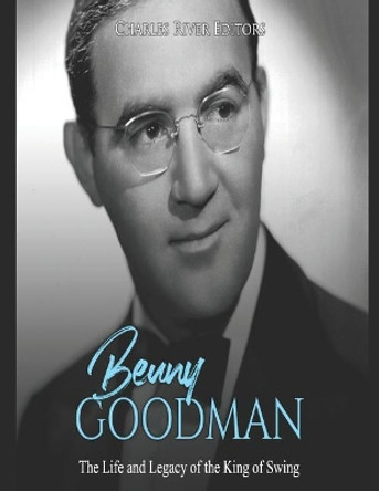 Benny Goodman: The Life and Legacy of the King of Swing by Charles River Editors 9781091889903