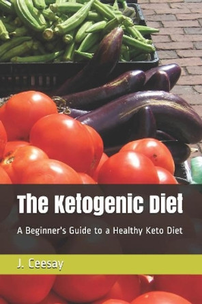 The Ketogenic Diet: A Beginner's Guide to a Healthy Keto Diet by J Ceesay 9781091993068