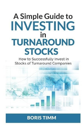 A Simple Guide To Investing in Turnaround Stocks: How to Successfully Invest in Stocks of Turnaround Companies by Boris Timm 9781092151887