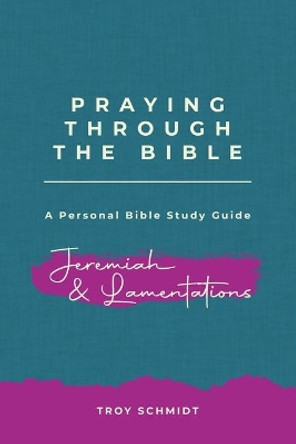 Praying Through Jeremiah & Lamentations by Troy Schmidt 9781092172332