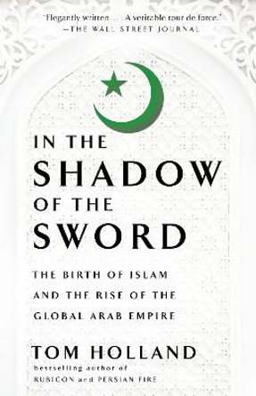 In the Shadow of the Sword: The Birth of Islam and the Rise of the Global Arab Empire by Tom Holland