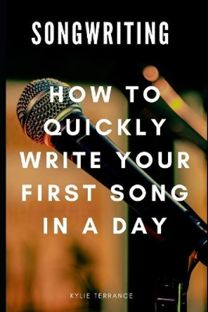 Songwriting: How to Quickly Write Your First Song in a Day by Kylie Terrance 9781092301275