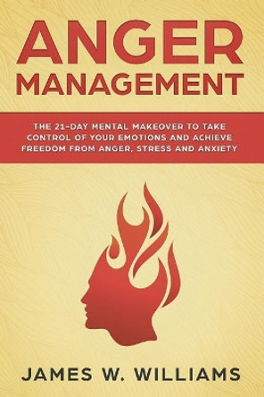 Anger Management: The 21-Day Mental Makeover to Take Control of Your Emotions and Achieve Freedom from Anger, Stress, and Anxiety by James W Williams 9781092302425