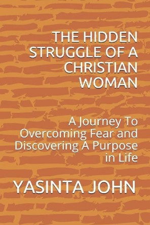 The Hidden Struggle of a Christian Woman: A Journey to Overcoming Fear and Discovering a Purpose in Life by Yasinta John 9781092477093