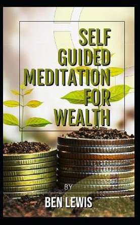 Powerful Self Guided Meditation for Wealth: Program Your Mind to Attract Riches Into Your Life! by Ben Lewis 9781092480451