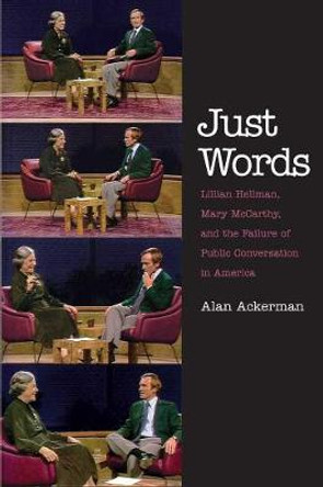 Just Words: Lillian Hellman, Mary McCarthy, and the Failure of Public Conversation in America by Alan Ackerman