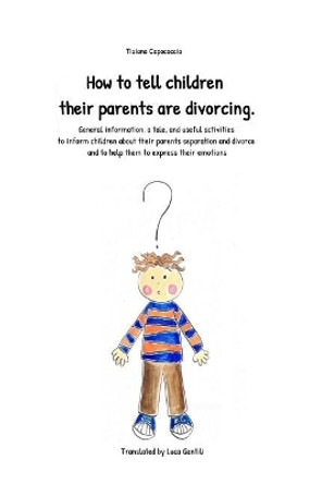 How to Tell Children Their Parents Are Divorcing.: General Information, a Tale, and Useful Activities to Inform Children about Their Parents Separation and Divorce and to Help Them to Express Their Emotions by Luca Gentili 9781092558716