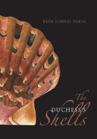 The Duchess's Shells: Natural History Collecting in the Age of Cook's Voyages by Dr. Beth Fowkes Tobin