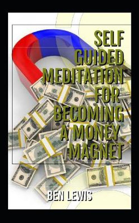 Self Guided Meditation for Becoming a Money Magnet: Be Free, Be Happy, Be Fulfilled! by Ben Lewis 9781092791410