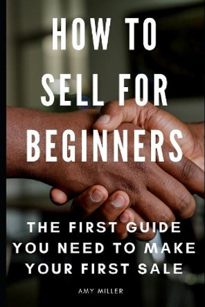 How To Sell for Beginners: Th  Fir t Guid  Y u N  d T  M k  Y ur Fir t S l  by Amy Miller 9781092814904