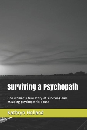 Surviving a Psychopath: One woman's true story of surviving and escaping psychopathic abuse by Kathryn Holland 9781092832151