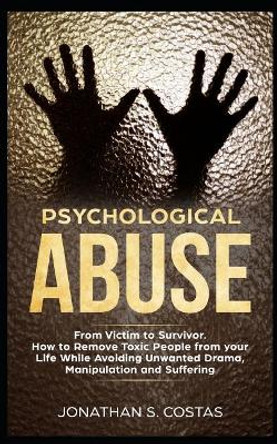 Psychological Abuse: From Victim to Survivor. How to Remove Toxic People from Your Life While Avoiding Unwanted Drama, Manipulation and Suffering by Jonathan S Costas 9781092950138