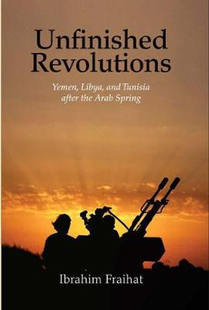 Unfinished Revolutions: Yemen, Libya, and Tunisia after the Arab Spring by Ibrahim Fraihat