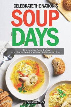Celebrate the Nation's Soup Days: 40 Homemade Soup Recipes from Across America to Warm the Heart and Soul by Christina Tosch 9781093211344