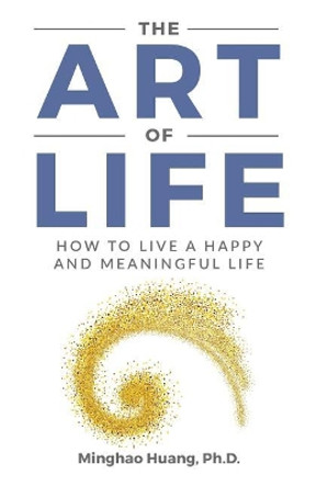 The Art Of Life: How To Live A Happy And Meaningful Life by Minghao Huang 9781093354232