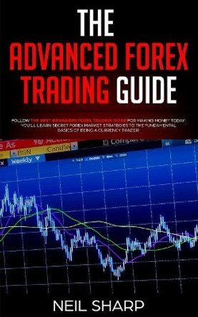 The Advanced Forex Trading Guide: Follow The Best Beginners Forex Trading Guide For Making Money Today! You'll Learn Secret Forex Market Strategies to The Fundamental Basics of Being a Currency Trader! by Neil Sharp 9781093429275