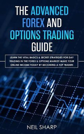 The Advanced Forex and Options Trading Guide: Learn The Vital Basics & Secret Strategies For Day Trading in The Forex & Options Market! Make Your Online Income Today by Becoming a Top Trader! by Neil Sharp 9781093429336