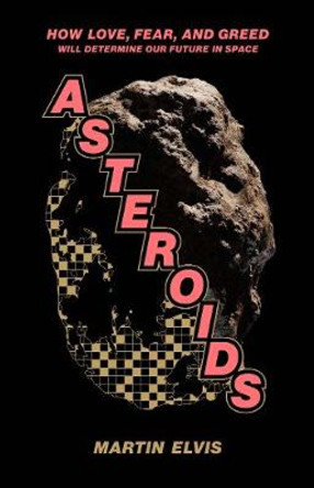 Asteroids: How Love, Fear, and Greed Will Determine Our Future in Space by Martin Elvis