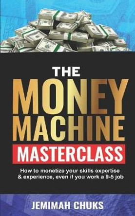 The Money Machine Masterclass: How to monetize your skills, expertise and experience, even if you work a 9-5 job. by Jemimah Chuks 9781093198614
