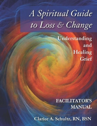 A Spiritual Guide to Loss & Change: Understanding and Healing Grief - Facilitator's Manual by Clarice a Schultz 9781093370461