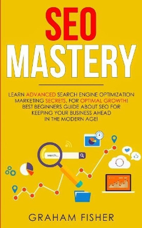 SEO Mastery: Learn Advanced Search Engine Optimization Marketing Secrets, For Optimal Growth! Best Beginners Guide About SEO For Keeping your Business Ahead in The Modern Age! by Graham Fisher 9781093429312