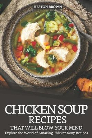 Chicken Soup Recipes That Will Blow Your Mind: Explore the World of Amazing Chicken Soup Recipes by Heston Brown 9781093473339