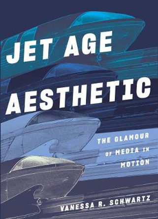 Jet Age Aesthetic: The Glamour of Media in Motion by Vanessa R Schwartz