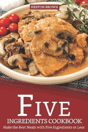Five Ingredients Cookbook: Make the Best Meals with Five Ingredients or Less by Heston Brown 9781093562170