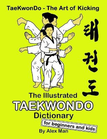 The Illustrated Taekwondo Dictionary for Beginners and Kids: A great practical guide for Taekwondo Beginners and kids. by Alex Man 9781093742060