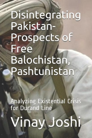 Disintegrating Pakistan- Prospects of Free Balochistan, Pashtunistan: Analyzing Existential Crisis for Durand Line by Vinay Joshi 9781093815047