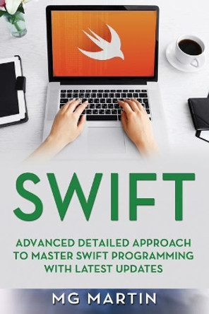 Swift: Advanced Detailed Approach To Master Swift Programming With Latest Updates by Mg Martin 9781093929430