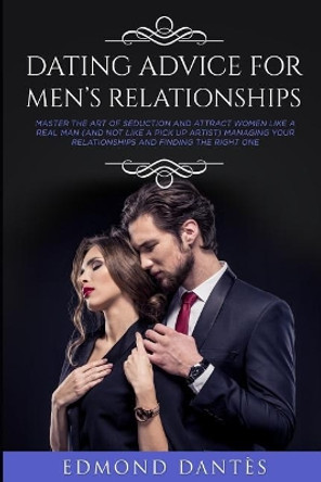 Dating Advice for Men's Relationships: Master the art of seduction and attract women like a real man (and not like a pick up artist) managing your relationships and finding the right one by Edmond Dantes 9781093937312