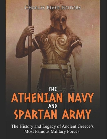 The Athenian Navy and Spartan Army: The History and Legacy of Ancient Greece's Most Famous Military Forces by Charles River Editors 9781093946789