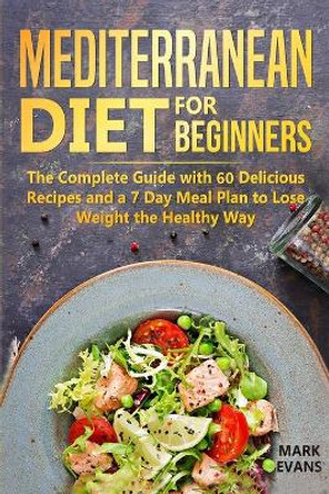 Mediterranean Diet for Beginners: The Complete Guide with 60 Delicious Recipes and a 7-Day Meal Plan to Lose Weight the Healthy Way by Mark Evans 9781094616346