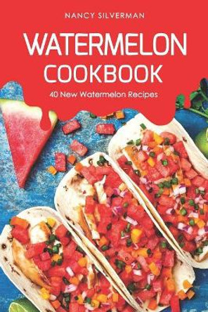 Watermelon Cookbook: 40 New Watermelon Recipes by Nancy Silverman 9781094762036