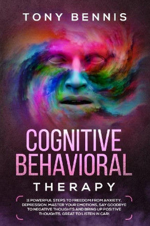 Cognitive Behavioral Therapy: 11 Powerful Steps to Freedom from Anxiety, Depression, Master Your Emotions, Say Goodbye to Negative Thoughts and Bring Up Positive Thoughts, Great to Listen in Car! by Tony Bennis 9781094762272