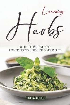 Learning Herbs: 50 of The Best Recipes for Bringing Herbs into Your Diet by Julia Chiles 9781094779447