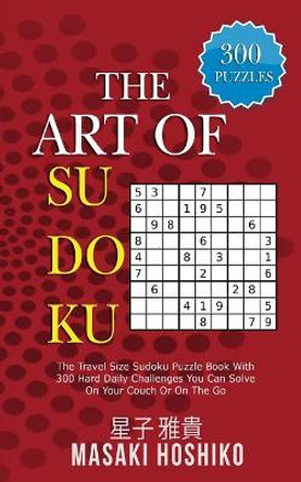 The Art Of Sudoku: The Travel Size Sudoku Puzzle Book With 300 Hard Daily Challenges You Can Solve On Your Couch Or On The Go by Masaki Hoshiko 9781094939346