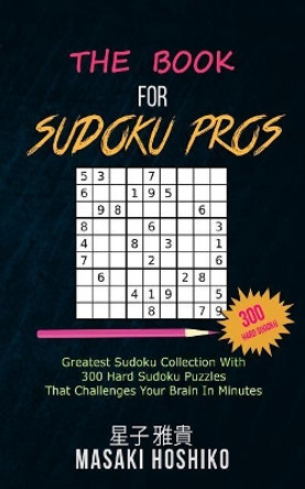 The Book For Sudoku Pros: Greatest Sudoku Collection With 300 Hard Sudoku Puzzles That Challenges Your Brain In Minutes by Masaki Hoshiko 9781094944555