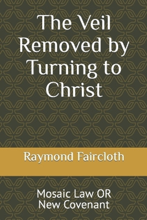 The Veil Removed by Turning to Christ: Mosaic Law OR New Covenant by Raymond Christopher Faircloth 9781094981154