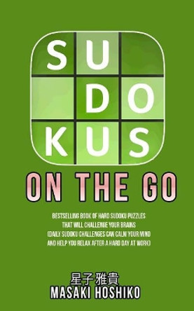 Sudokus On The Go: Bestselling Book Of Hard Sudoku Puzzles That Will Challenge Your Brains (Daily Sudoku Challenges Can Calm Your Mind And Help You Relax After A Hard Day At Work) by Masaki Hoshiko 9781095082782